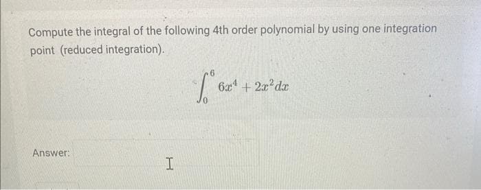 Compute the integral of the following 4th order polynomial by using one integration
point (reduced integration).
Answer:
I
6
To
6x²+2x²dx