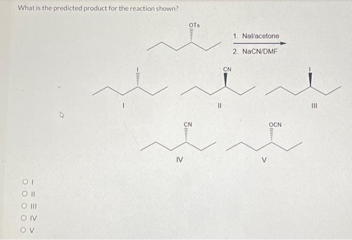 What is the predicted product for the reaction shown?
01
Oll
O III
OIV
OV
-
IV
OTS
...
3.....
CN
11
CN
1. Nal/acetone
2. NaCN/DMF
OCN
=
|||