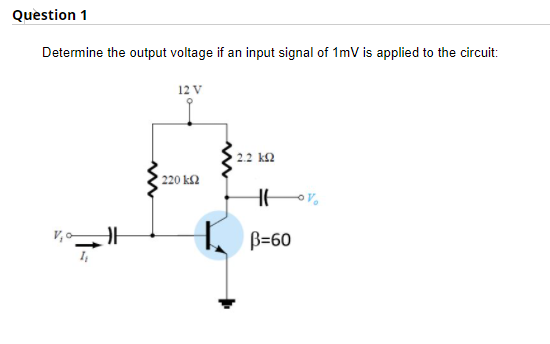 Question 1
Determine the output voltage if an input signal of 1mV is applied to the circuit:
12 V
2.2 k2
220 k2
HE
V, 0
B=60
