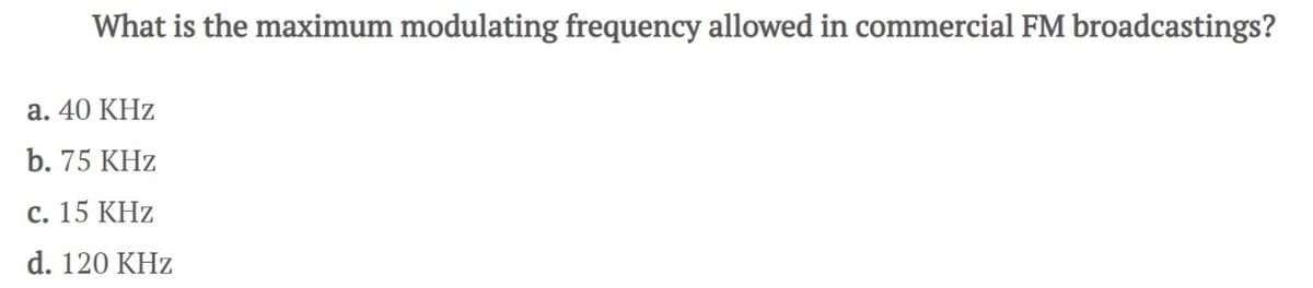 What is the maximum modulating frequency allowed in commercial FM broadcastings?
a. 40 KHz
b. 75 KHz
c. 15 KHz
d. 120 KHz