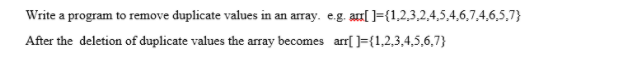 Write a program to remove duplicate values in an array. e.g. a[]={1,2,3,2,4,5,4,6,7,4,6,5,7}
After the deletion of duplicate values the array becomes arr[ ]={1,2,3,4,5,6,7}
