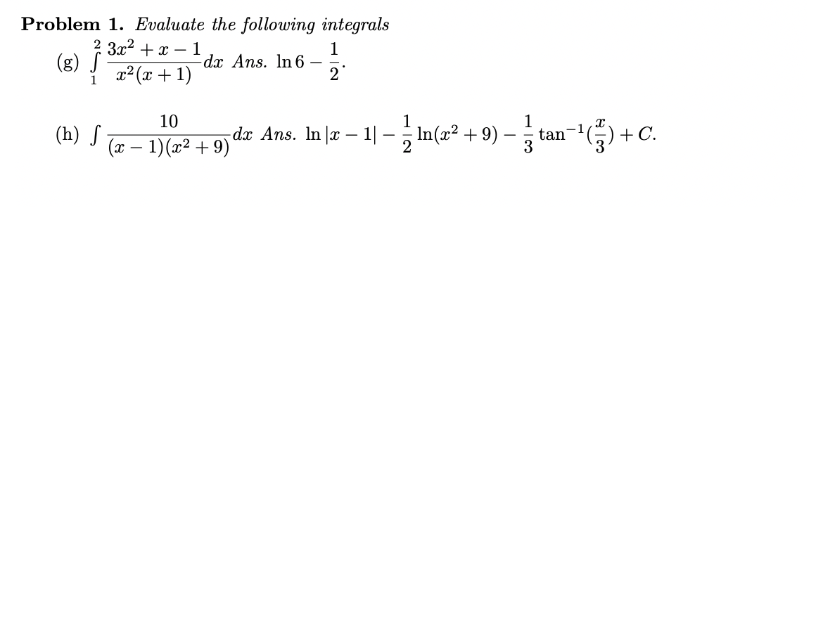 Problem 1. Evaluate the following integrals
3x2 + x – 1
(g) Į
1
dx Ans. In 6 –
2
x² (x + 1)
da Ans. In |e – 1| - In(a" + 9) – tan-1) + C.
10
(h) S
(x – 1)(x² + 9)
In(x² + 9)
3
