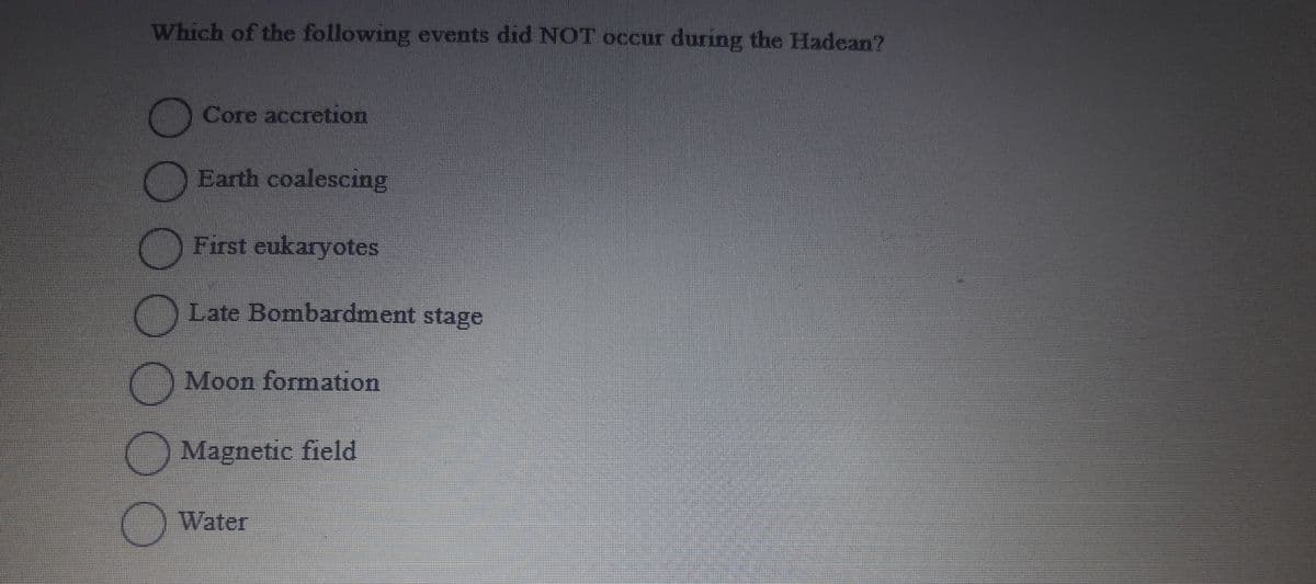 Which of the following events did NOT occur during the Hadean?
O
Core accretion
Earth coalescing
First eukaryotes
Late Bombardment stage
Moon formation
Magnetic field
Water