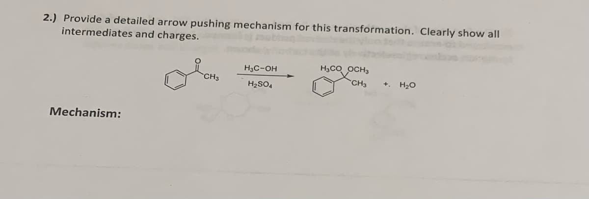 2.) Provide a detailed arrow pushing mechanism for this transformation. Clearly show all
intermediates and charges.
Mechanism:
CH3
H3C-OH
H₂SO4
H3COOCH3
CH3
+ H₂O