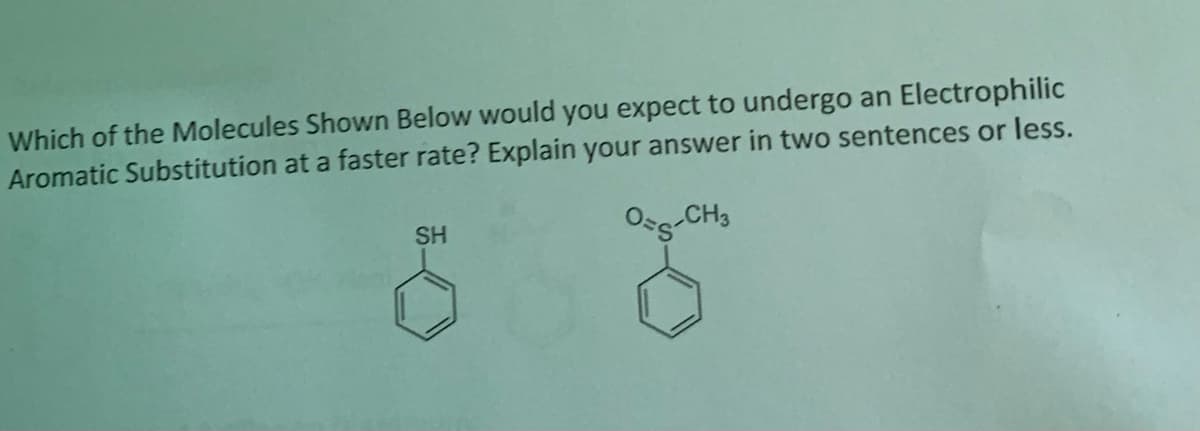 Which of the Molecules Shown Below would you expect to undergo an Electrophilic
Aromatic Substitution at a faster rate? Explain your answer in two sentences or less.
OCH3
SH
S