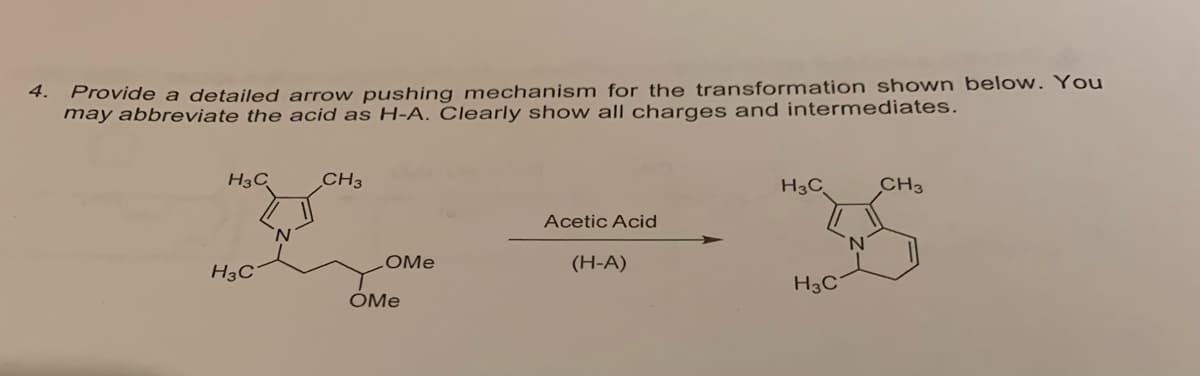 4.
Provide a detailed arrow pushing mechanism for the transformation shown below. You
may abbreviate the acid as H-A. Clearly show all charges and intermediates.
H3C
H3C
N
CH3
OMe
OMe
Acetic Acid
(H-A)
H3C
H3C
CH3