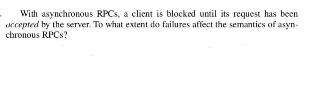 With asynchronous RPCs, a client is blocked until its request has been
accepted by the server. To what extent do failures affect the semantics of asyn-
chronous RPCs?