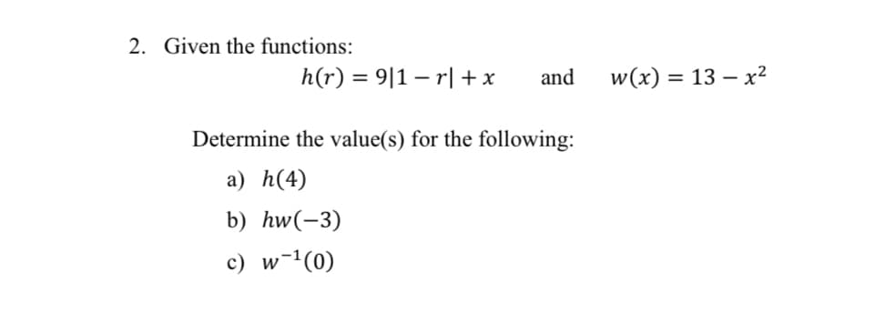 2. Given the functions:
h(r) = 9|1 −r| + x
and
Determine the value(s) for the following:
a) h(4)
b) hw(-3)
c) w-¹(0)
w(x) = 13x²