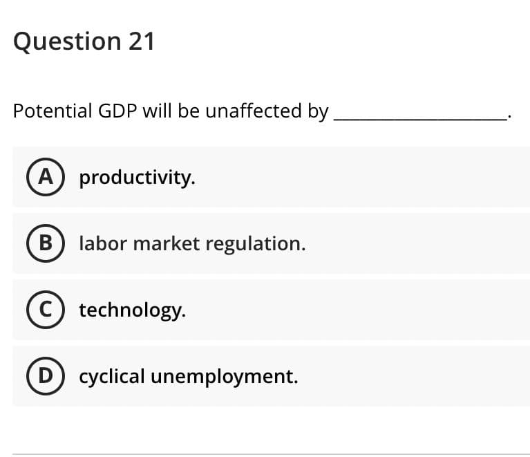 Question 21
Potential GDP will be unaffected by
A) productivity.
labor market regulation.
c) technology.
D) cyclical unemployment.
