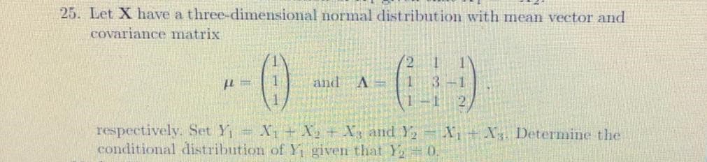 25. Let X have a three-dimensional normal distribution with mean vector and
covariance matrix
and A-
3-1
respectively. Set Y= X1 +X + X, and Y= X1+X. Determine the
conditional distribution of Y given that Y 0.
