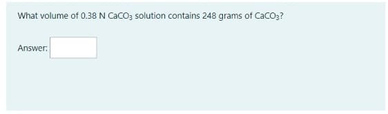 What volume of 0.38 N CaCO; solution contains 248 grams of Caco3?
Answer:
