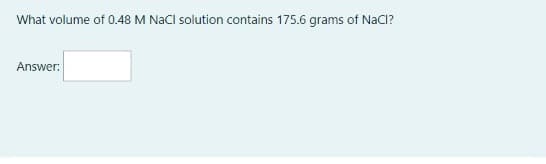 What volume of 0.48 M NaCl solution contains 175.6 grams of NaCl?
Answer:
