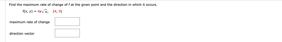 Find the maximum rate of change of f at the given point and the direction in which it occurs.
f(x, y) = 4yvx, (4, 9)
maximum rate of change
direction vector
