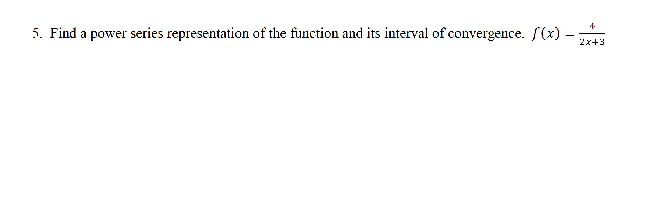 4
5. Find a power series representation of the function and its interval of convergence. f(x)
2x+3
