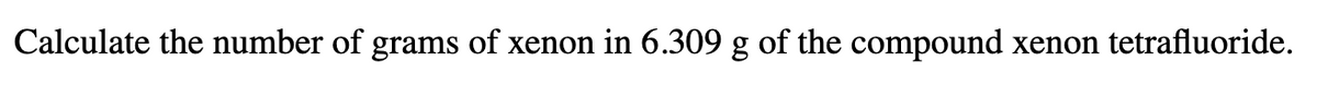 Calculate the number of grams of xenon in 6.309 g of the compound xenon tetrafluoride.