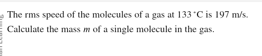 The rms speed of the molecules of a gas at 133 °C is 197 m/s.
Calculate the mass m of a single molecule in the gas.