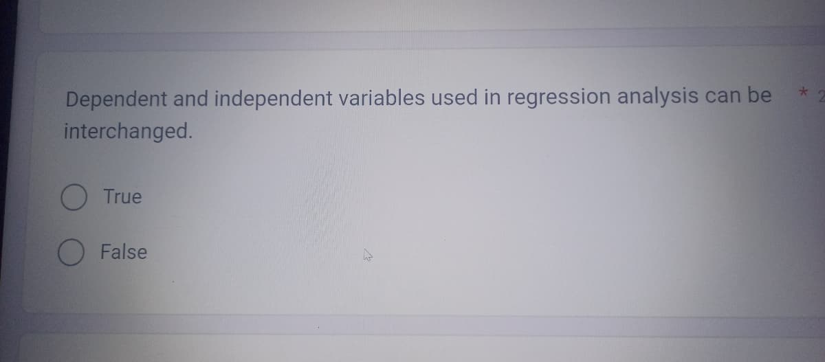 Dependent and independent variables used in regression analysis can be
interchanged.
True
False
*