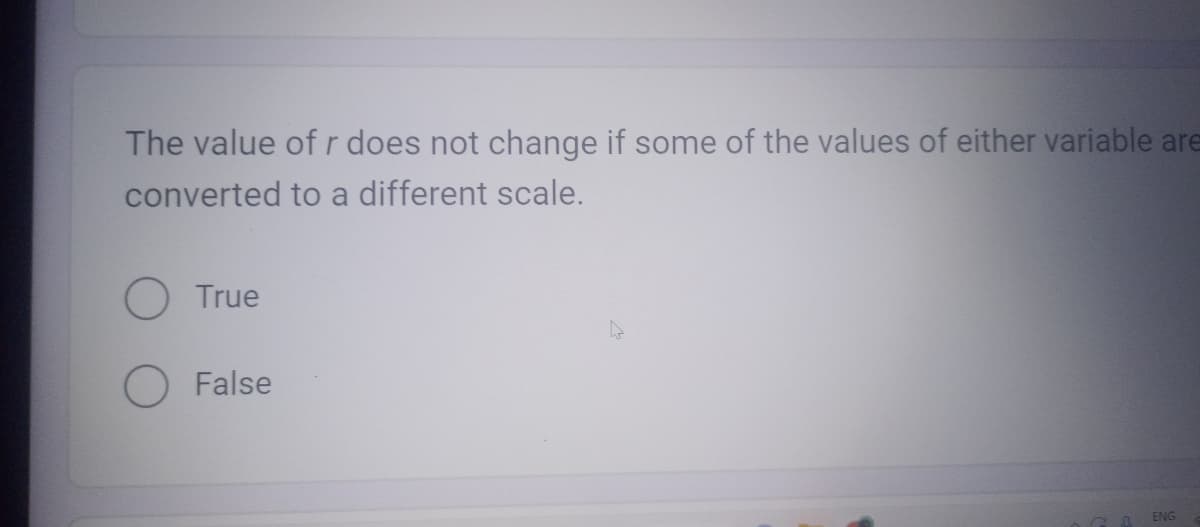 The value of r does not change if some of the values of either variable are
converted to a different scale.
O True
False
n ENG