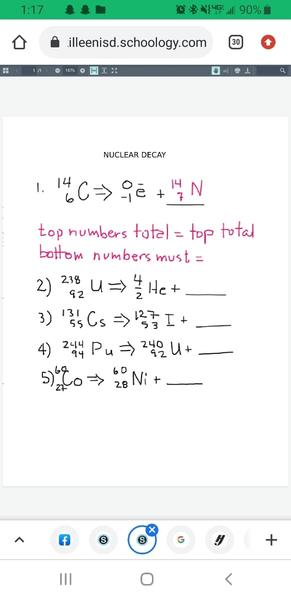 1:17
illeenisd.schoology.com
30
1 /1
O 157%,
NUCLEAR DECAY
14 N
14
7
top numbers total = top total
bottom numbers must =
%3D
2) u= He +
3) ' Cs => I +
238
131
244 Pu72u
5)o > Ni +
60
28
+
II
