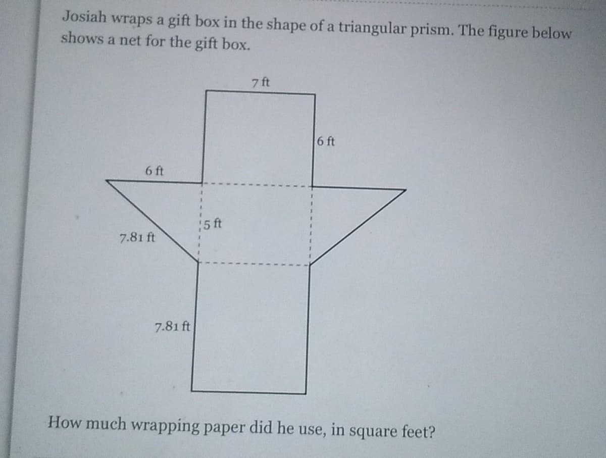 Josiah wraps a gift box in the shape of a triangular prism. The figure below
shows a net for the gift box.
6 ft
7.81 ft
7.81 ft
15 ft
7 ft
6 ft
How much wrapping paper did he use, in square feet?