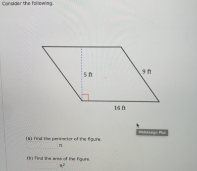 Consider the following.
9 ft
:5 ft
16 ft
WebAssign Plot
(a) Find the perimeter of the figure.
ft
(b) Find the area of the figure.

