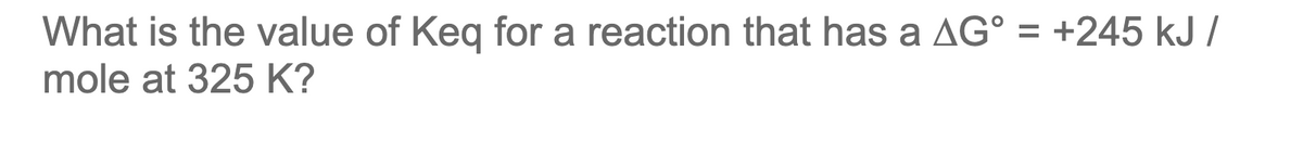 What is the value of Keq for a reaction that has a AG° = +245 kJ /
mole at 325 K?