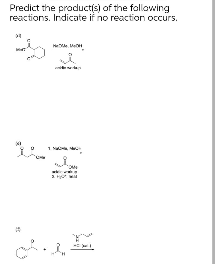 Predict the product(s) of the following
reactions. Indicate if no reaction occurs.
(d)
NaOMe, MeOH
MeO
acidic workup
1. NaOMe, MeOH
OMe
OMe
acidic workup
2. H,O*, heat
(f)
HCI (cat.)
