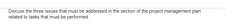 Discuss the three issues that must be addressed in the section of the project management plan
related to tasks that must be performed.