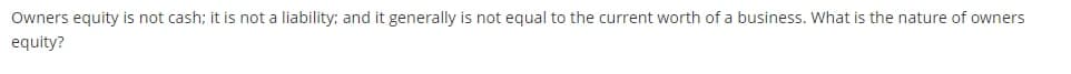 Owners equity is not cash; it is not a liability; and it generally is not equal to the current worth of a business. What is the nature of owners
equity?
