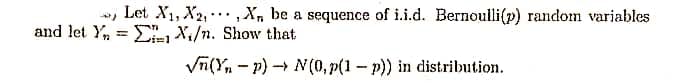 w, Let X1, X2, …,X, be a sequence of i.i.d. Bernoulli(p) random variables
and let Y, = E X,/n. Show that
Vn(Y, - p) - N(0, p(1 - p)) in distribution.
