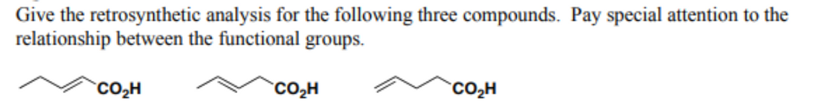 Give the retrosynthetic analysis for the following three compounds. Pay special attention to the
relationship between the functional groups.
CO₂H
CO₂H
CO₂H