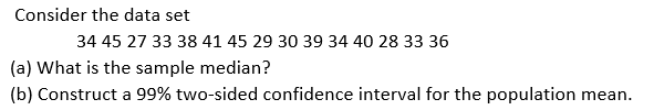 Consider the data set
34 45 27 33 38 41 45 29 30 39 34 40 28 33 36
(a) What is the sample median?
(b) Construct a 99% two-sided confidence interval for the population mean.
