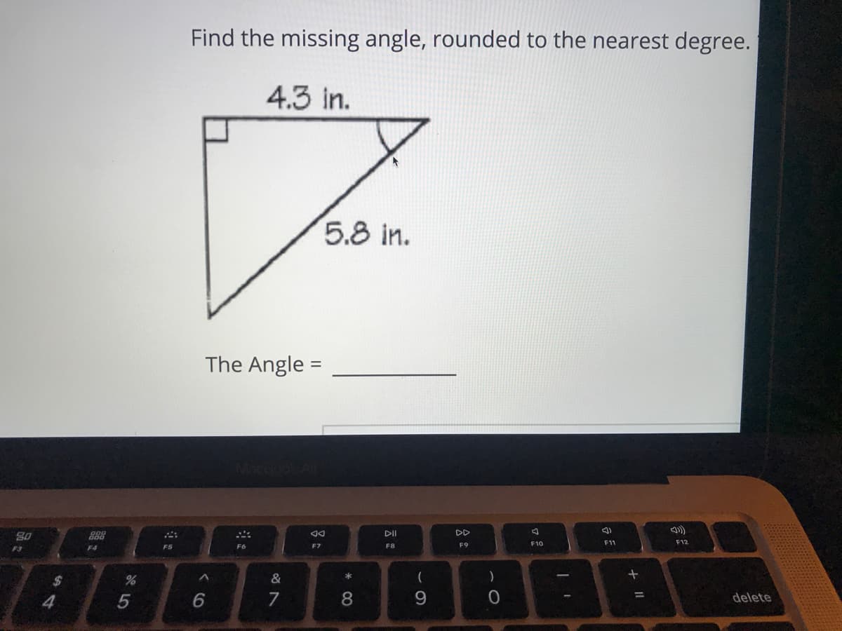 Find the missing angle, rounded to the nearest degree.
4.3 in.
5.8 in.
The Angle =
80
888
DII
DD
F10
F11
F12
F3
F4
F5
F7
F8
F9
&
)
7
8.
delete
%3D
4
6.
