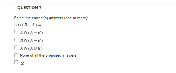 QUESTION 7
Select the correct(s) answers (one or more):
An (B – A) =
An (A - B)
Bn (A - B)
An (AUB)
None of all the proposed answers
