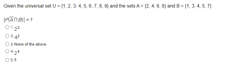 Given the universal set U = {1, 2, 3, 4, 5, 6, 7, 8, 9} and the sets A = {2, 4, 6, 8} and B = {1, 3, 4, 5, 7}
|P(ĀNB)| = ?
O 1.22
O 2. 42
3. None of the above
O 4.24
O 5.5
