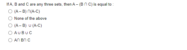 If A, B and C are any three sets, then A- (Bn C) is equal to :
O (A – B) N(A-C)
None of the above
O (A - B) U (A-C)
AUBUC
AN BN C
