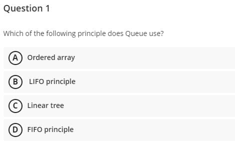 Question 1
Which of the following principle does Queue use?
(A Ordered array
(B LIFO principle
c) Linear tree
D FIFO principle
