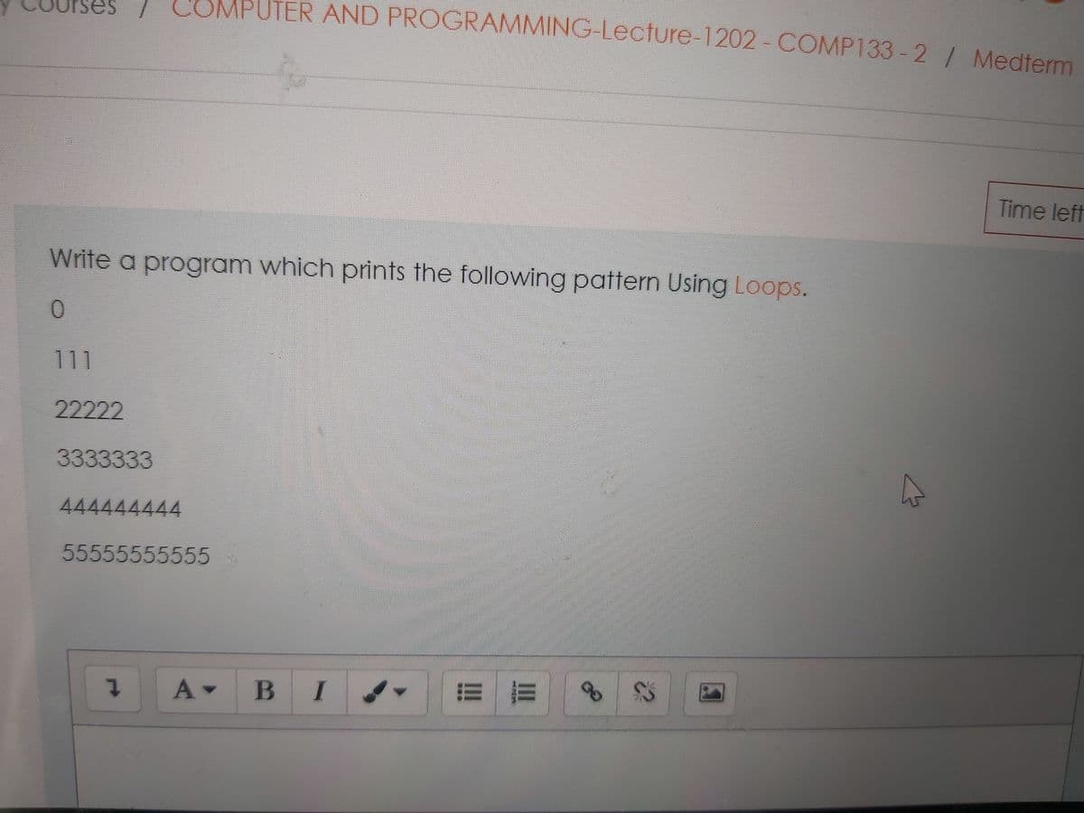 ses
COMPUTER AND PROGRAMMING-Lecture-1202- COMP133-2/ Medterm
Time left
Write a program which prints the following pattern Using Loops.
0.
111
22222
3333333
444444444
55555555555
B I
II
ENME
!!
1.
