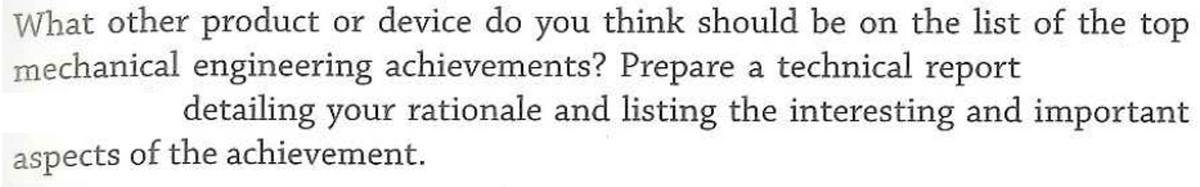 What other product or device do you think should be on the list of the top
mechanical engineering achievements? Prepare a technical report
detailing your rationale and listing the interesting and important
aspects of the achievement.
