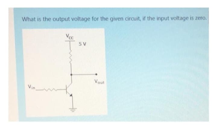 What is the output voltage for the given circuit, if the input voltage is zero.
Vin,
Vcc
5 V
Vout