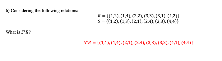 6) Considering the following relations:
What is SºR?
R = {(1,2), (1,4), (2,2), (3,3), (3,1), (4,2)}
S = {(1,2), (1,3), (2,1), (2,4), (3,3), (4,4)}
S°R = {(1,1), (1,4),(2,1), (2,4), (3,3), (3,2), (4,1), (4,4)}