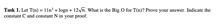 Task 1. Let T(n) = 11n³ + logn + 12√n. What is the Big O for T(n)? Prove your answer. Indicate the
constant C and constant N in your proof.