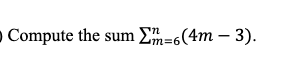 O Compute the sum Σm=6(4m - 3).