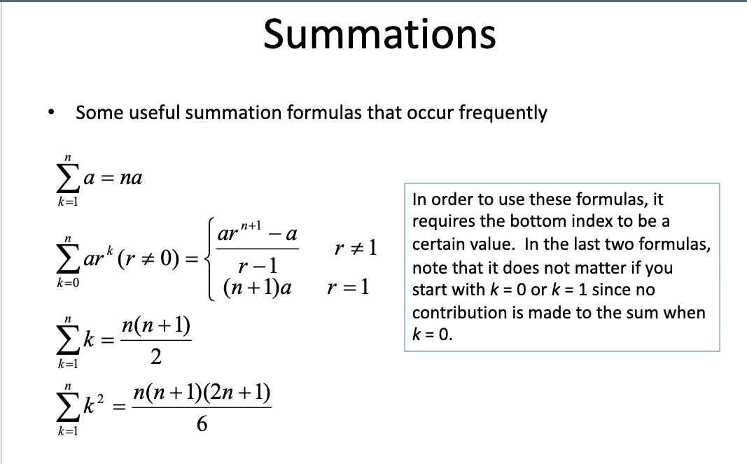 k=1
Some useful summation formulas that occur frequently
Σark (r + 0) =
NI WIWI
k=0
n
k=1
a = na
k=1
=
Summations
2
k²
¸n+1
ar - a
r-1
(n+1)a
n(n+1)
2
n(n+1)(2n +1)
r #1
r = 1
In order to use these formulas, it
requires the bottom index to be a
certain value. In the last two formulas,
note that it does not matter if you
start with k = 0 or k = 1 since no
contribution is made to the sum when
k = 0.