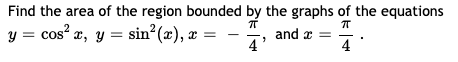 Find the area of the region bounded by the graphs of the equations
y = cos x, y = sin (x), x =
and x =
4'
4
