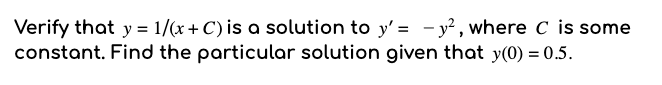 Verify that y = 1/(x + C) is a solution to y' = - y², where C is some
constant. Find the particular solution given that y(0) = 0.5.
