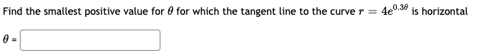 Find the smallest positive value for 0 for which the tangent line to the curve r = 4e0.30 is horizontal
0 =
