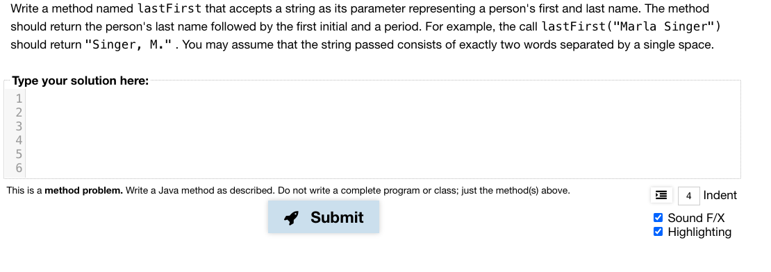 Vrite a method named lastFirst that accepts a string as its parameter representing a person's first and last name. The method
hould return the person's last name followed by the first initial and a period. For example, the call lastFirst("Marla Singer")
hould return "Singer, M.".You may assume that the string passed consists of exactly two words separated by a single space.
