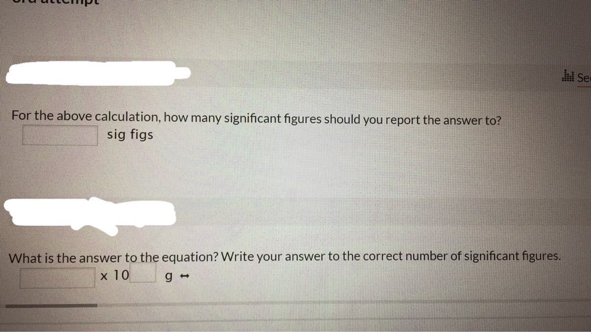 For the above calculation, how many significant figures should you report the answer to?
sig figs
What is the answer to the equation? Write your answer to the correct number of significant figures.
х 10
