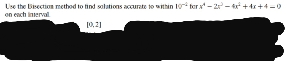 Use the Bisection method to find solutions accurate to within 10~² for x* – 2x – 4x² + 4x +4 = 0
on each interval.
[0, 2]
